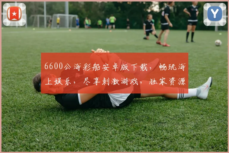 6600公海彩船安卓版下载，畅玩海上娱乐，尽享刺激游戏，独家资源，不容错过，立即下载