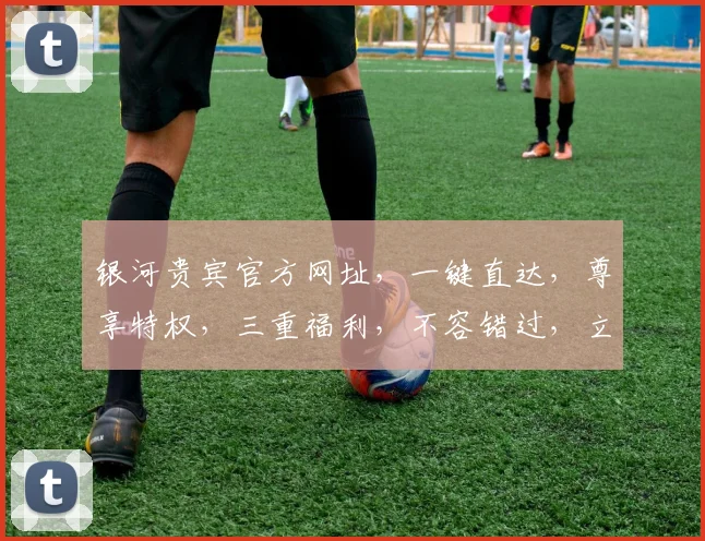 银河贵宾官方网址，一键直达，尊享特权，三重福利，不容错过，立即访问