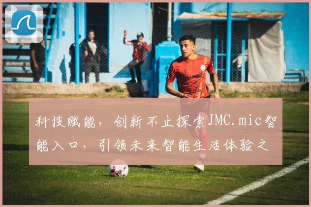 科技赋能，创新不止探索JMC.mic智能入口，引领未来智能生活体验之旅