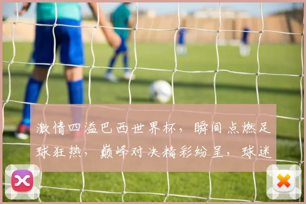 激情四溢巴西世界杯，瞬间点燃足球狂热，巅峰对决精彩纷呈，球迷狂欢不止