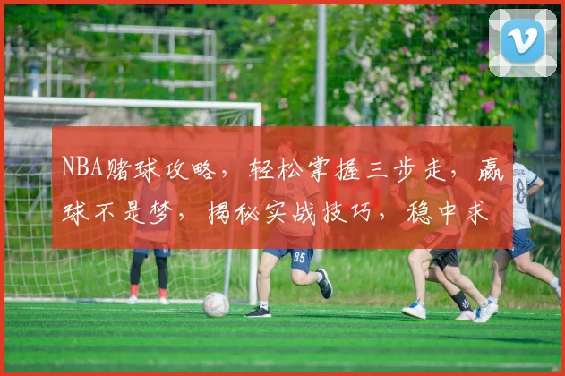 NBA赌球攻略，轻松掌握三步走，赢球不是梦，揭秘实战技巧，稳中求胜