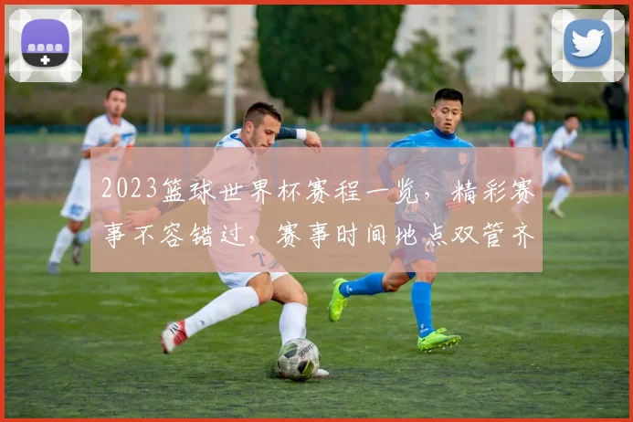 2023篮球世界杯赛程一览，精彩赛事不容错过，赛事时间地点双管齐下