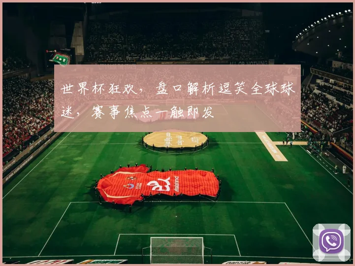 世界杯狂欢，盘口解析逗笑全球球迷，赛事焦点一触即发