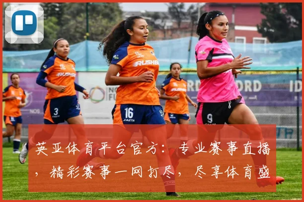 英亚体育平台官方：专业赛事直播，精彩赛事一网打尽，尽享体育盛宴，不容错过