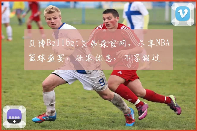 贝博Bellbet艾弗森官网，尽享NBA篮球盛宴，独家优惠，不容错过
