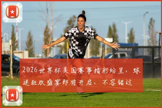 2026世界杯美国赛事精彩纷呈，球迷狂欢盛宴即将开启，不容错过