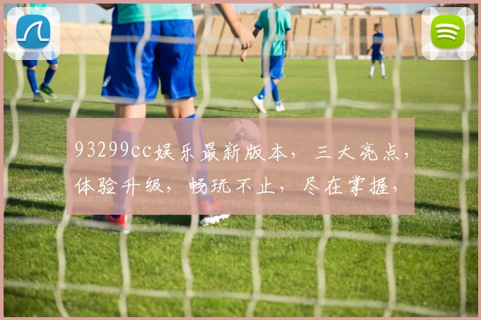 93299cc娱乐最新版本，三大亮点，体验升级，畅玩不止，尽在掌握，不容错过